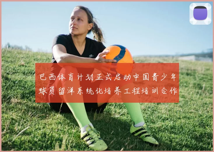 巴西体育计划正式启动中国青少年球员留洋系统化培养工程培训合作
