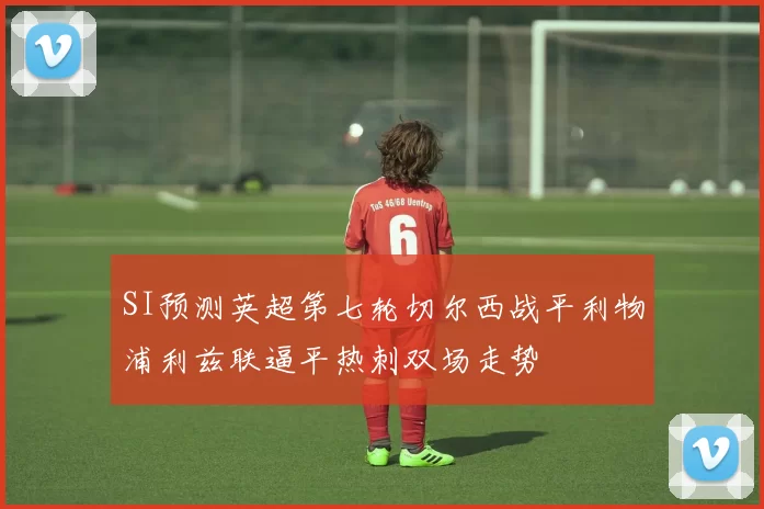 SI预测英超第七轮切尔西战平利物浦利兹联逼平热刺双场走势